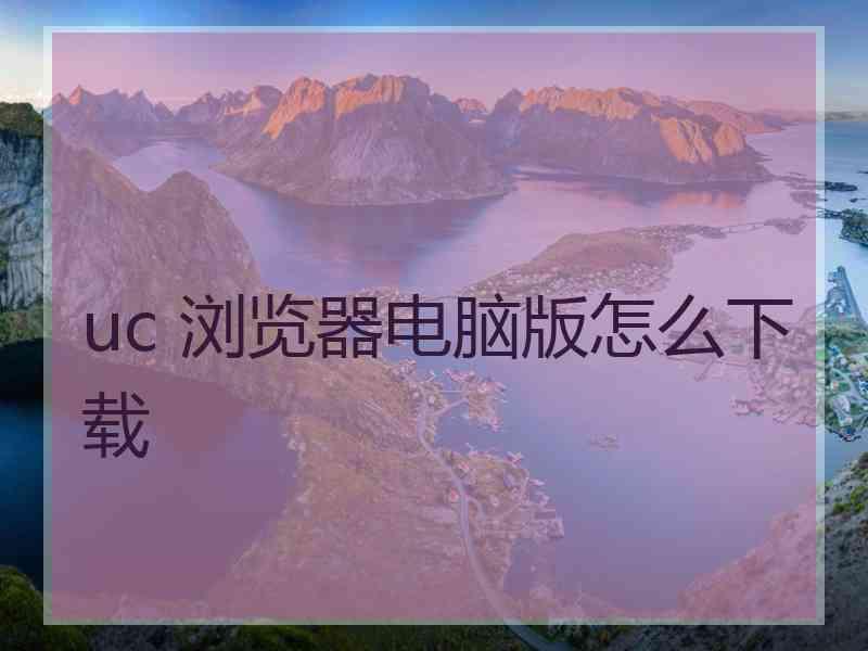 uc 浏览器电脑版怎么下载