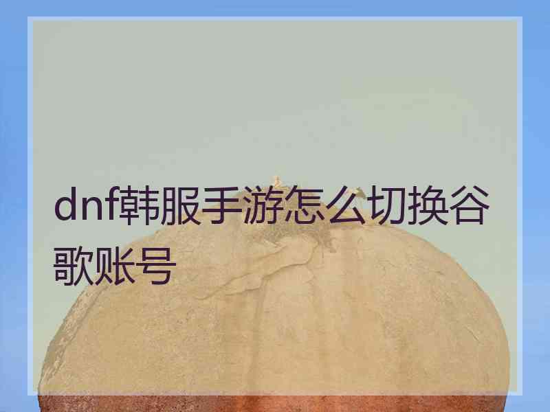 dnf韩服手游怎么切换谷歌账号