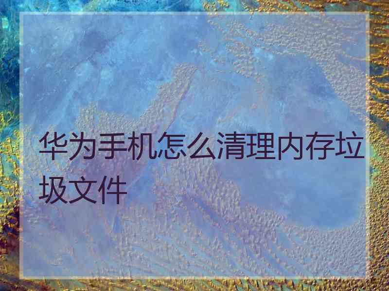 华为手机怎么清理内存垃圾文件