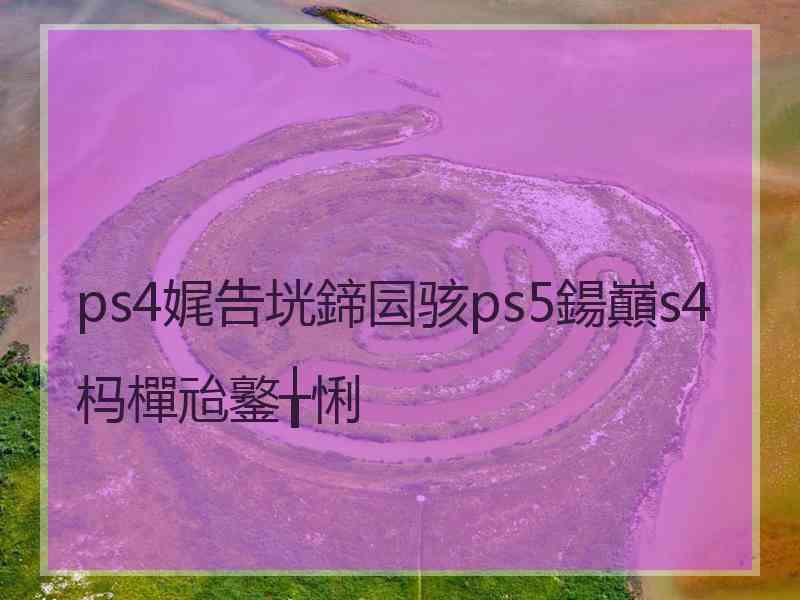 ps4娓告垙鍗囩骇ps5鍚巔s4杩樿兘鐜╁悧