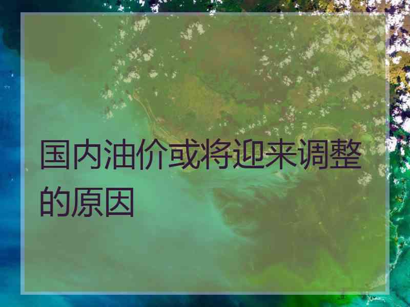 国内油价或将迎来调整的原因