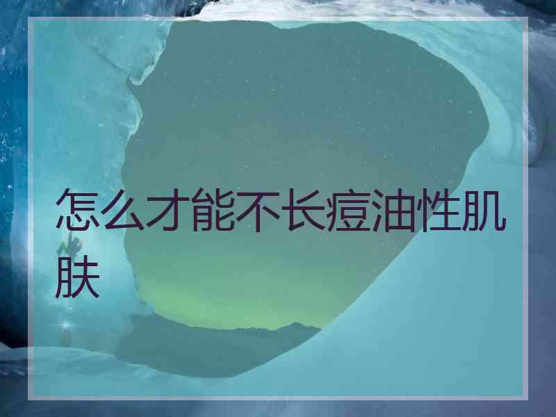 怎么才能不长痘油性肌肤 怎么才能不长痘油性肌肤
