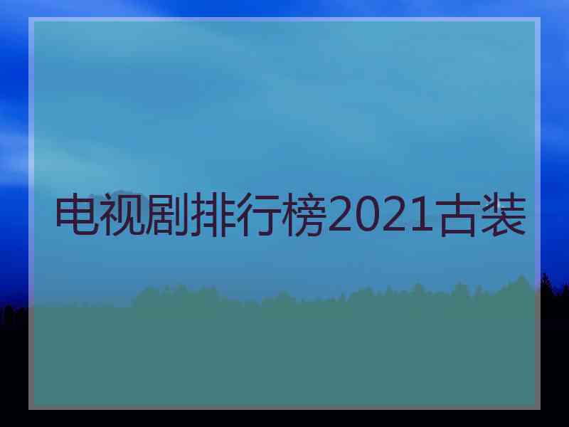 电视剧排行榜2021古装