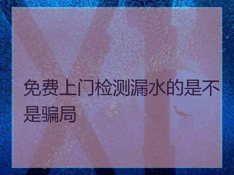 免费上门检测漏水的是不是骗局