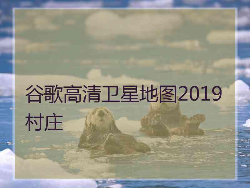 谷歌高清卫星地图2019村庄