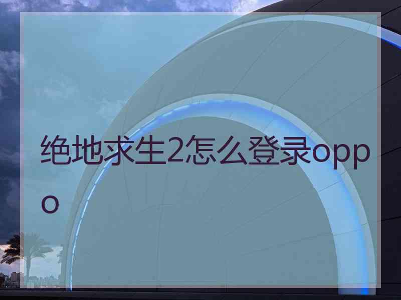 绝地求生2怎么登录oppo