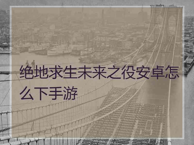 绝地求生未来之役安卓怎么下手游