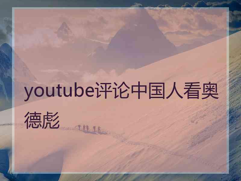 youtube评论中国人看奥德彪