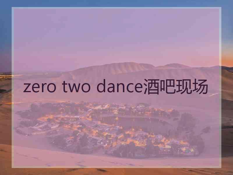 zero two dance酒吧现场