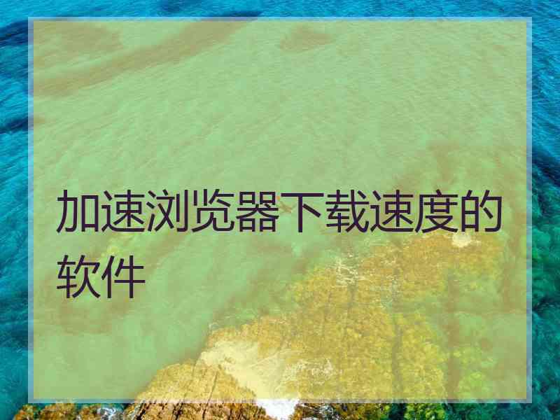 加速浏览器下载速度的软件