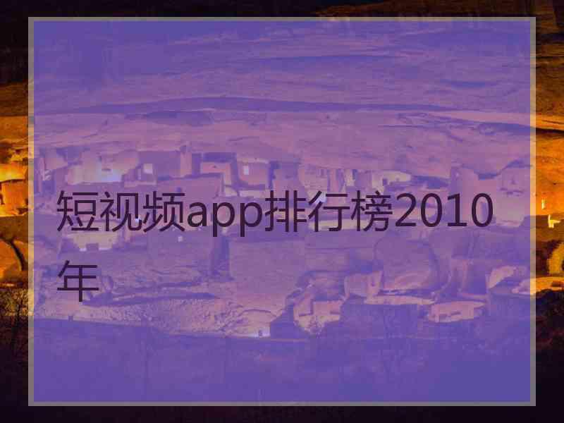 短视频app排行榜2010年