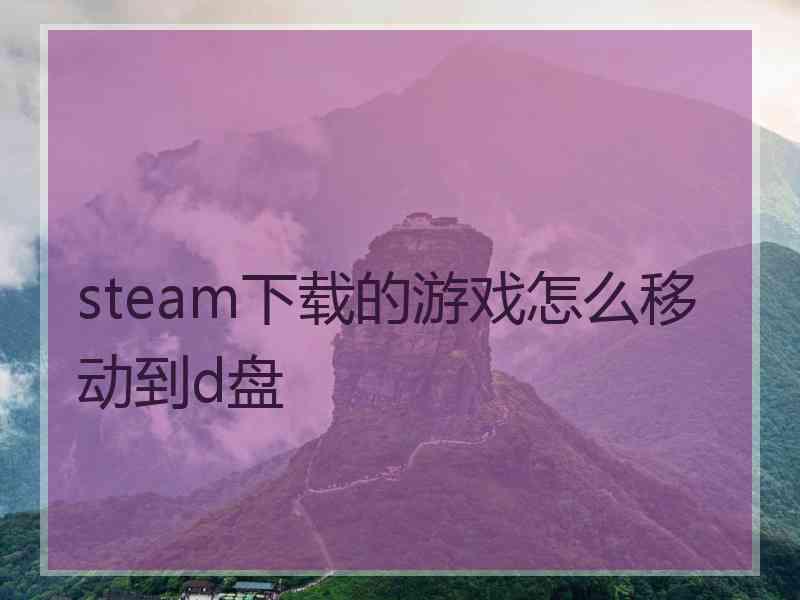 steam下载的游戏怎么移动到d盘