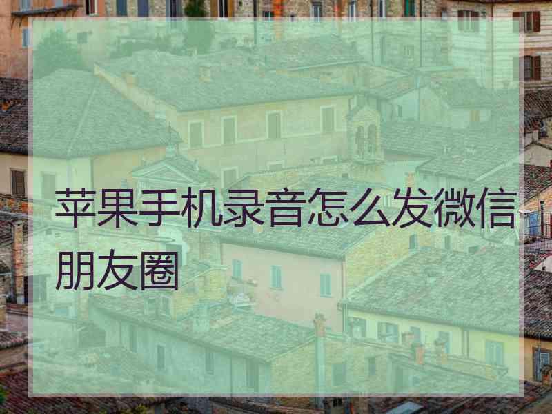 苹果手机录音怎么发微信朋友圈