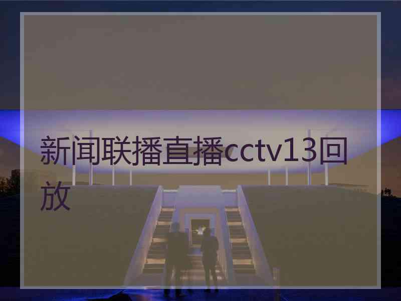 新闻联播直播cctv13回放