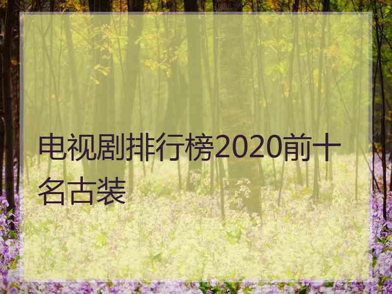 电视剧排行榜2020前十名古装