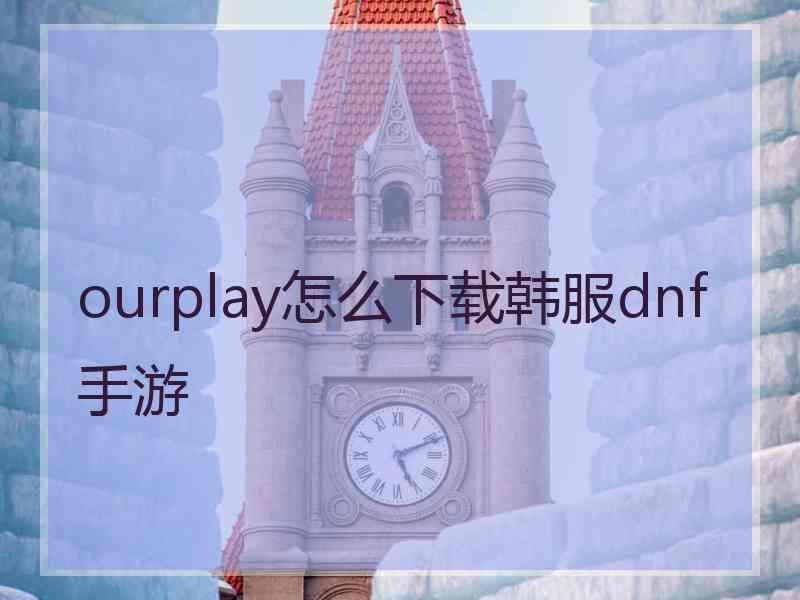 ourplay怎么下载韩服dnf手游