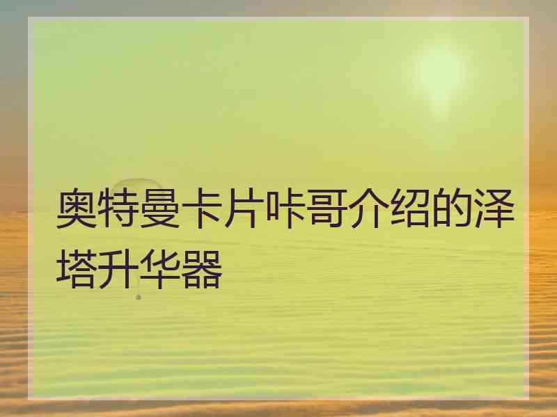 奥特曼卡片咔哥介绍的泽塔升华器 奥特曼卡片咔哥介绍的泽塔升华器