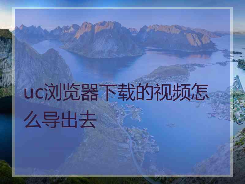 uc浏览器下载的视频怎么导出去