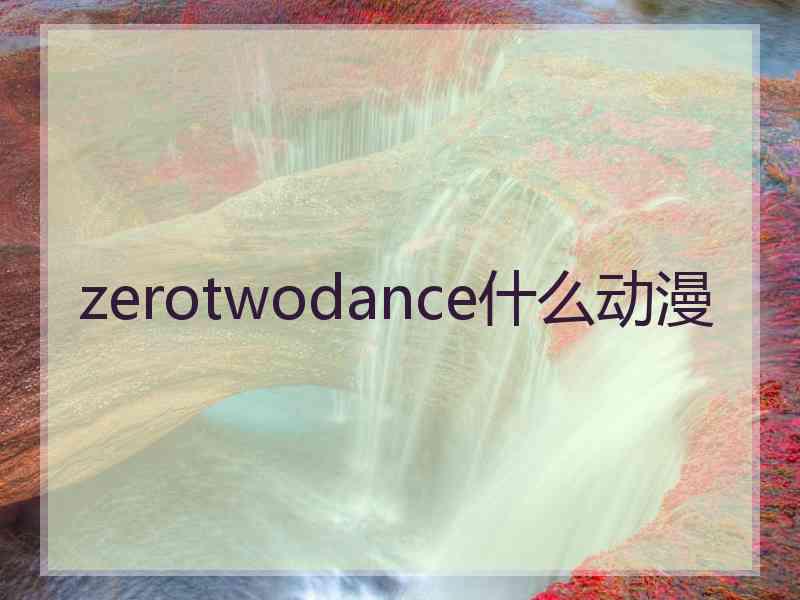 zerotwodance什么动漫