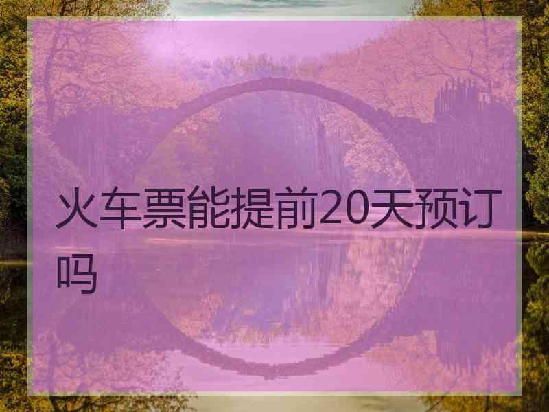 火车票能提前20天预订吗