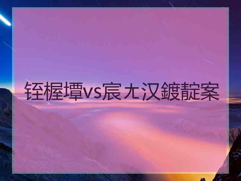 铚楃墰vs宸ㄤ汉鍍靛案