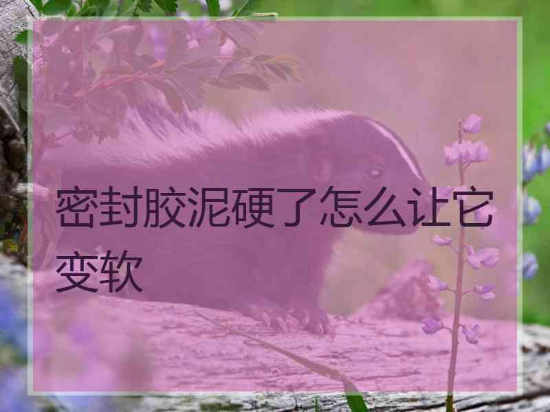 密封胶泥硬了怎么让它变软