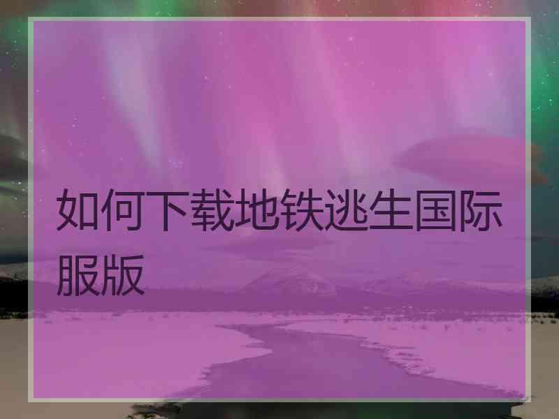 如何下载地铁逃生国际服版