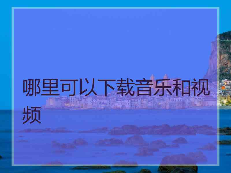 哪里可以下载音乐和视频