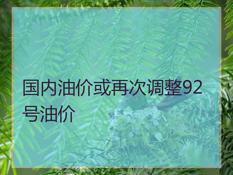 国内油价或再次调整92号油价