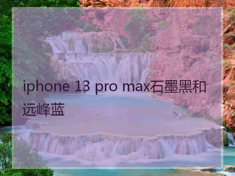 iphone 13 pro max石墨黑和远峰蓝