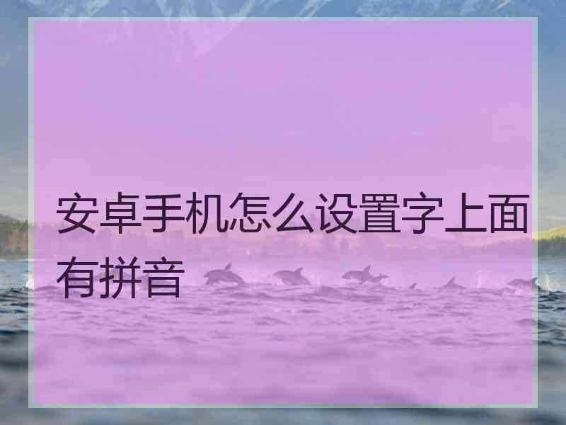 安卓手机怎么设置字上面有拼音