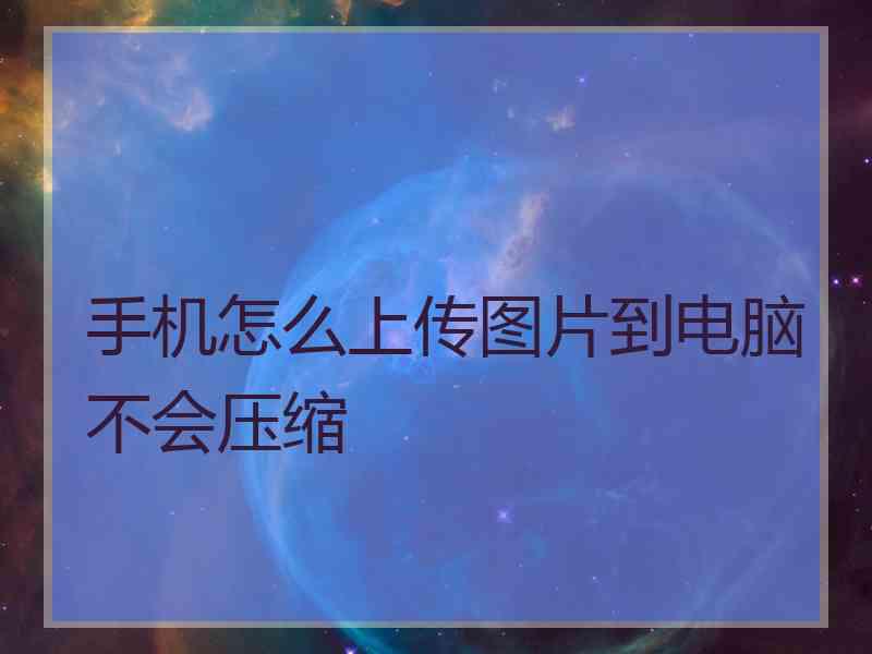 手机怎么上传图片到电脑不会压缩