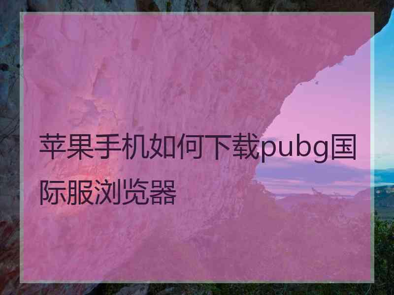 苹果手机如何下载pubg国际服浏览器