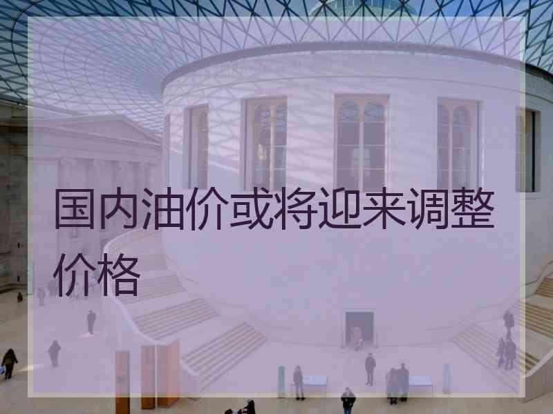 国内油价或将迎来调整价格